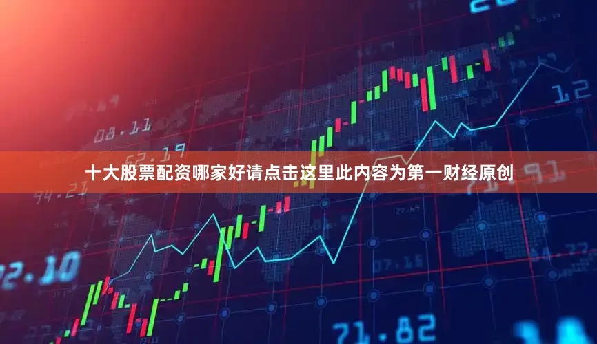 十大股票配资哪家好请点击这里此内容为第一财经原创