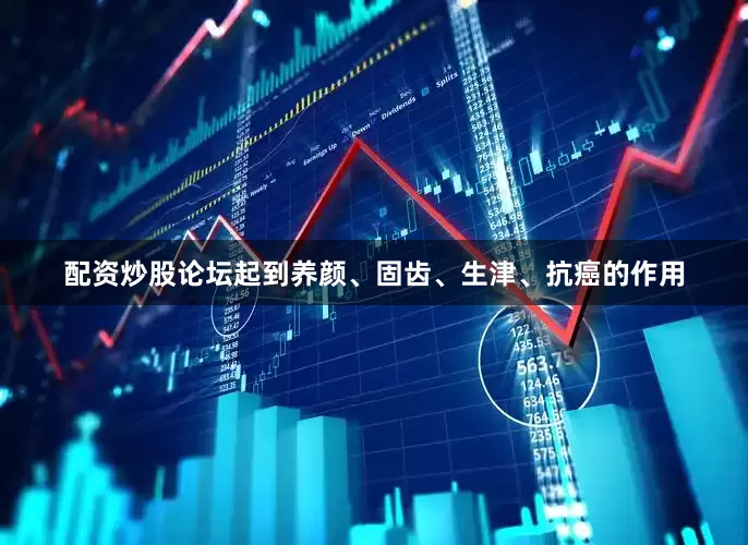 配资炒股论坛起到养颜、固齿、生津、抗癌的作用