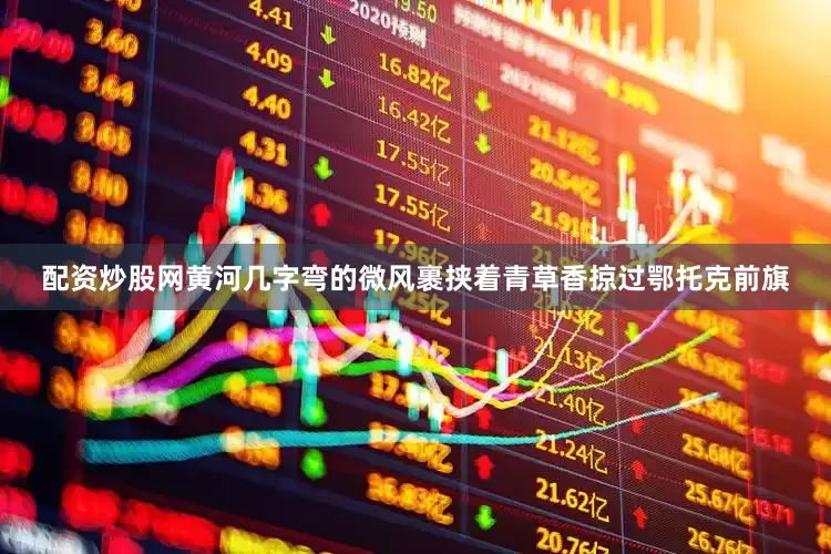 配资炒股网黄河几字弯的微风裹挟着青草香掠过鄂托克前旗