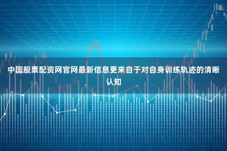 中国股票配资网官网最新信息更来自于对自身训练轨迹的清晰认知