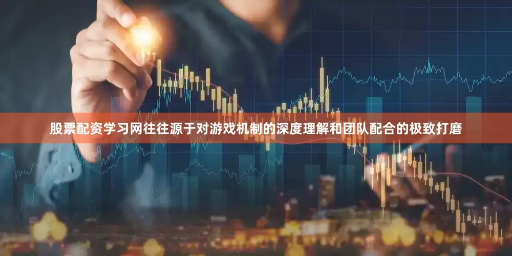 股票配资学习网往往源于对游戏机制的深度理解和团队配合的极致打磨