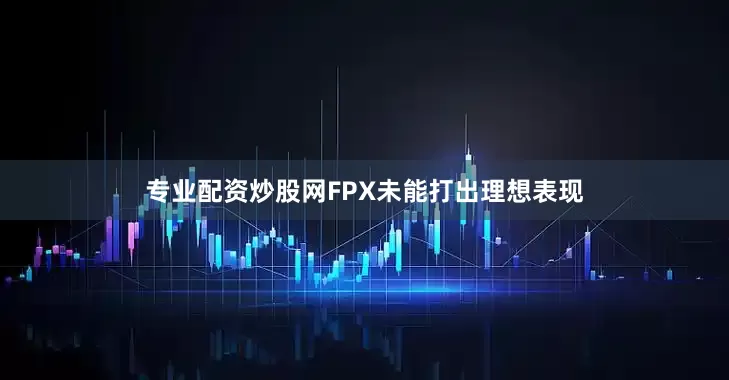 专业配资炒股网FPX未能打出理想表现