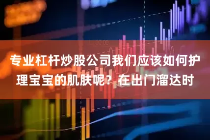 专业杠杆炒股公司我们应该如何护理宝宝的肌肤呢？在出门溜达时