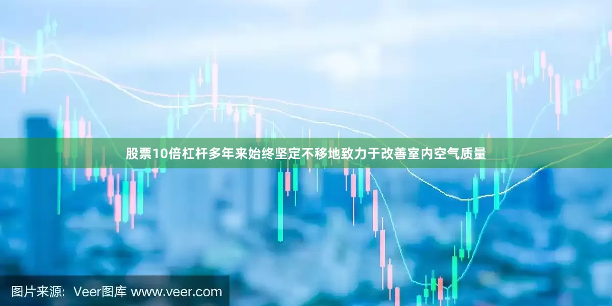 股票10倍杠杆多年来始终坚定不移地致力于改善室内空气质量