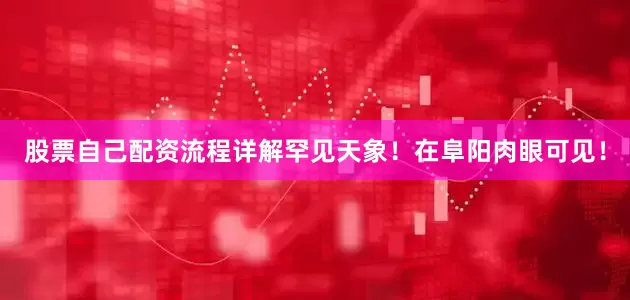 股票自己配资流程详解罕见天象！在阜阳肉眼可见！