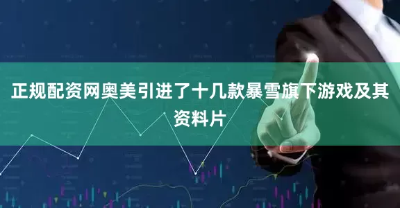 正规配资网奥美引进了十几款暴雪旗下游戏及其资料片