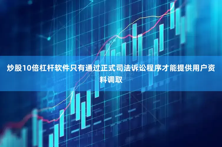 炒股10倍杠杆软件只有通过正式司法诉讼程序才能提供用户资料调取