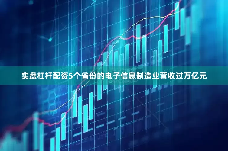 实盘杠杆配资5个省份的电子信息制造业营收过万亿元