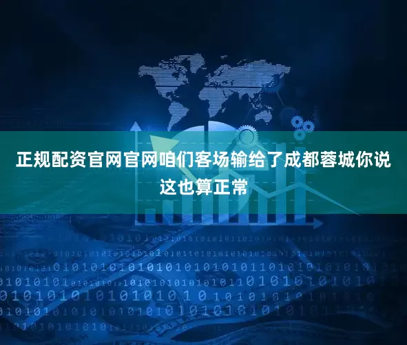 正规配资官网官网咱们客场输给了成都蓉城你说这也算正常