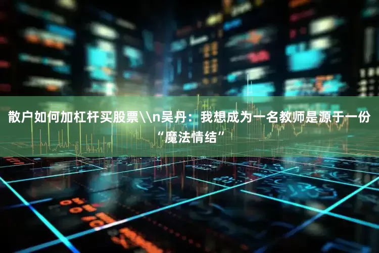 散户如何加杠杆买股票\n吴丹：我想成为一名教师是源于一份“魔法情结”