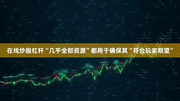 在线炒股杠杆“几乎全部资源”都用于确保其“符合玩家期望”