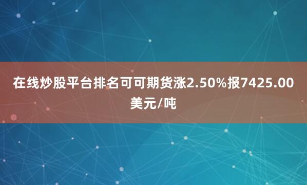 在线炒股平台排名可可期货涨2.50%报7425.00美元/吨