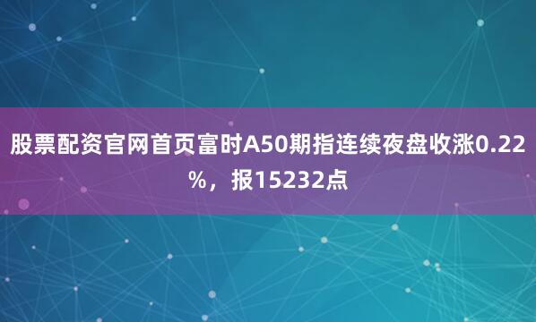 股票配资官网首页富时A50期指连续夜盘收涨0.22%，报15232点