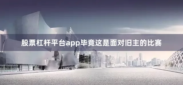 股票杠杆平台app毕竟这是面对旧主的比赛
