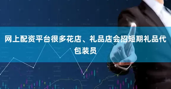 网上配资平台很多花店、礼品店会招短期礼品代包装员
