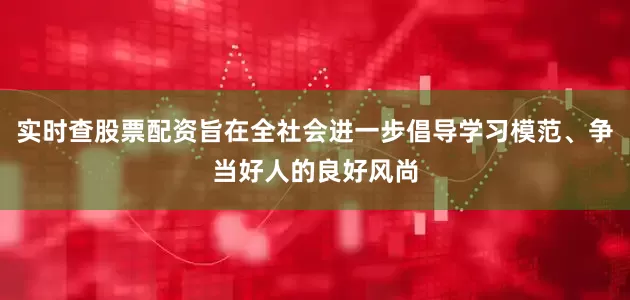 实时查股票配资旨在全社会进一步倡导学习模范、争当好人的良好风尚