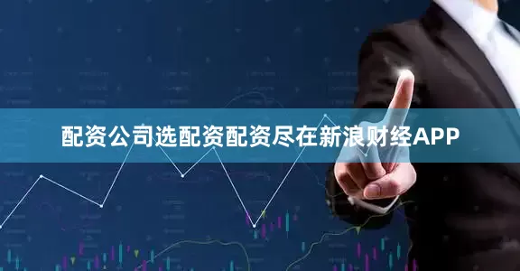 配资公司选配资配资尽在新浪财经APP