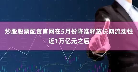 炒股股票配资官网在5月份降准释放长期流动性近1万亿元之后