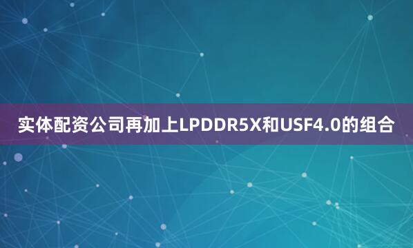 实体配资公司再加上LPDDR5X和USF4.0的组合