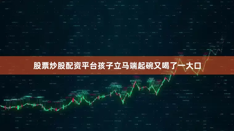 股票炒股配资平台孩子立马端起碗又喝了一大口