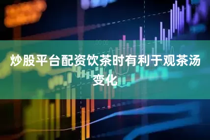 炒股平台配资饮茶时有利于观茶汤变化