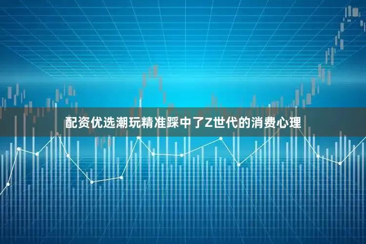 配资优选潮玩精准踩中了Z世代的消费心理