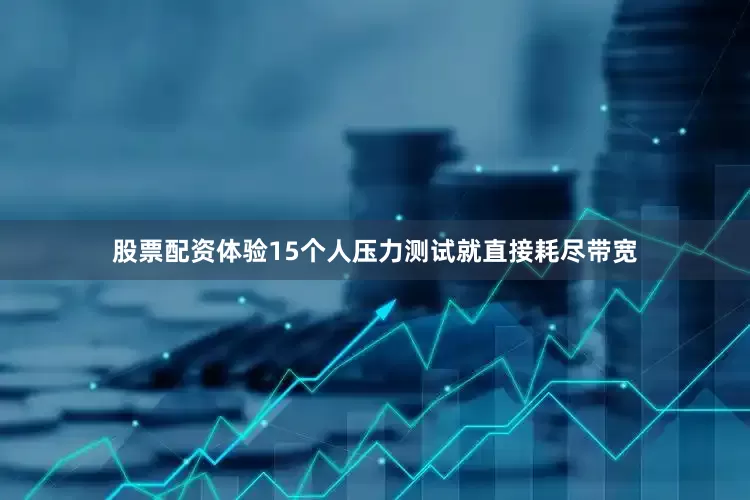 股票配资体验15个人压力测试就直接耗尽带宽