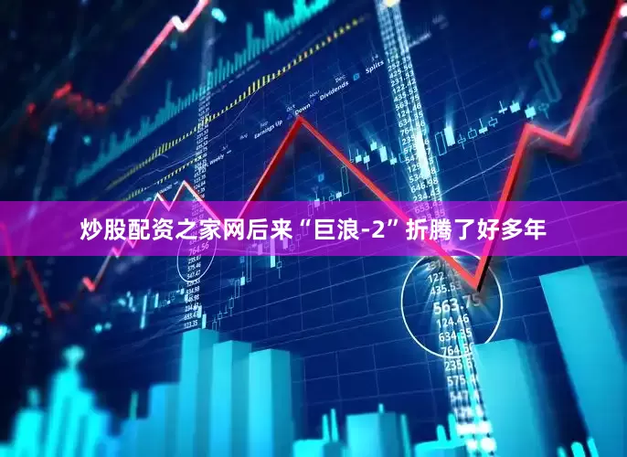 炒股配资之家网后来“巨浪-2”折腾了好多年