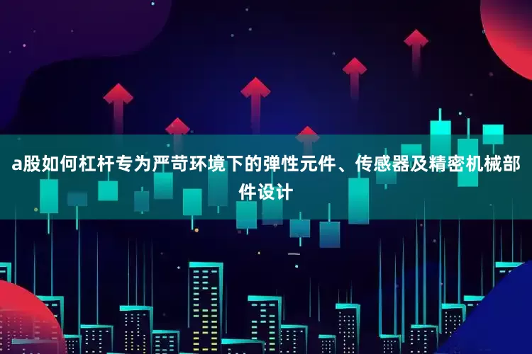 a股如何杠杆专为严苛环境下的弹性元件、传感器及精密机械部件设计
