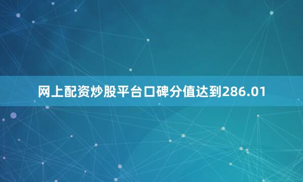 网上配资炒股平台口碑分值达到286.01