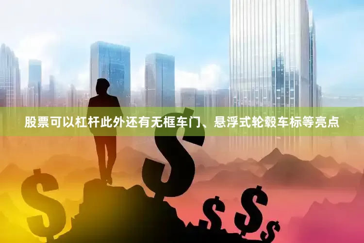 股票可以杠杆此外还有无框车门、悬浮式轮毂车标等亮点
