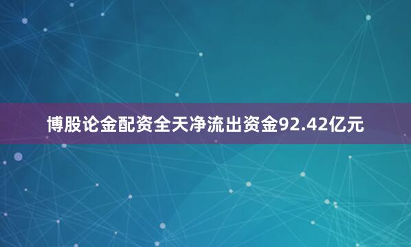 博股论金配资全天净流出资金92.42亿元