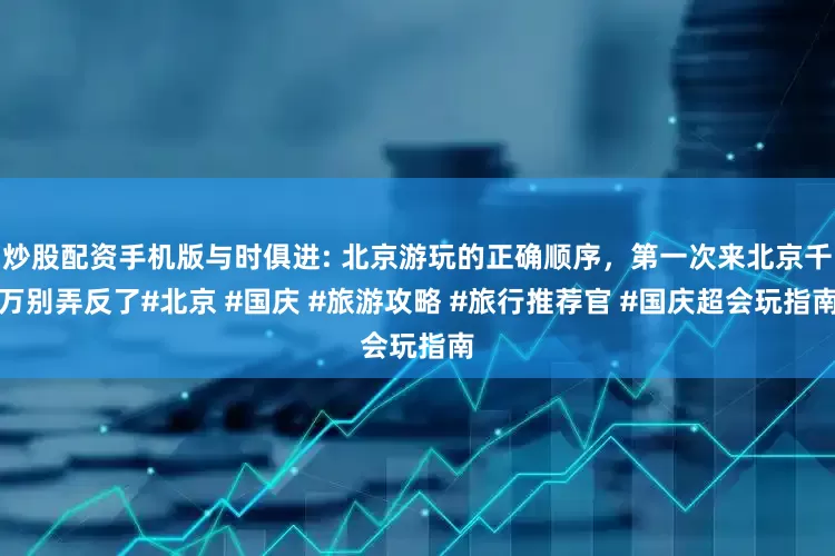 炒股配资手机版与时俱进: 北京游玩的正确顺序，第一次来北京千万别弄反了#北京 #国庆 #旅游攻略 #旅行推荐官 #国庆超会玩指南