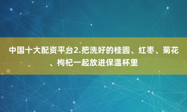 中国十大配资平台2.把洗好的桂圆、红枣、菊花、枸杞一起放进保温杯里