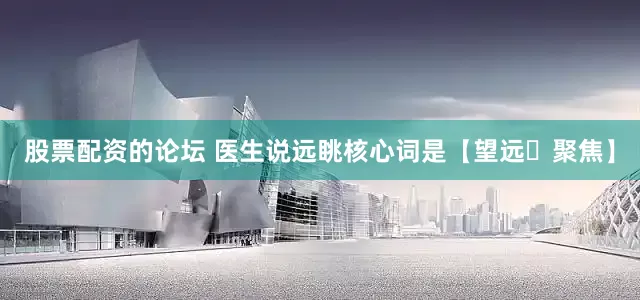 股票配资的论坛 医生说远眺核心词是【望远➕聚焦】