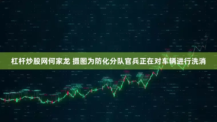 杠杆炒股网何家龙 摄图为防化分队官兵正在对车辆进行洗消