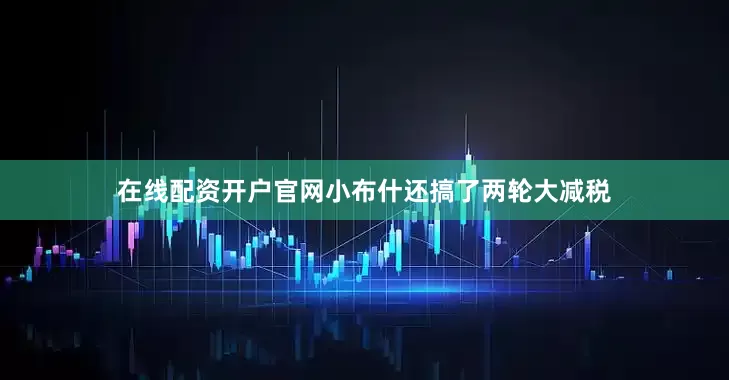在线配资开户官网小布什还搞了两轮大减税